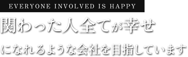 関わった人全てが幸せになれるような会社を目指しています